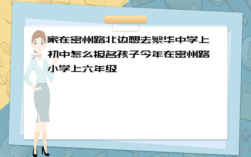 家在密州路北边想去繁华中学上初中怎么报名孩子今年在密州路小学上六年级