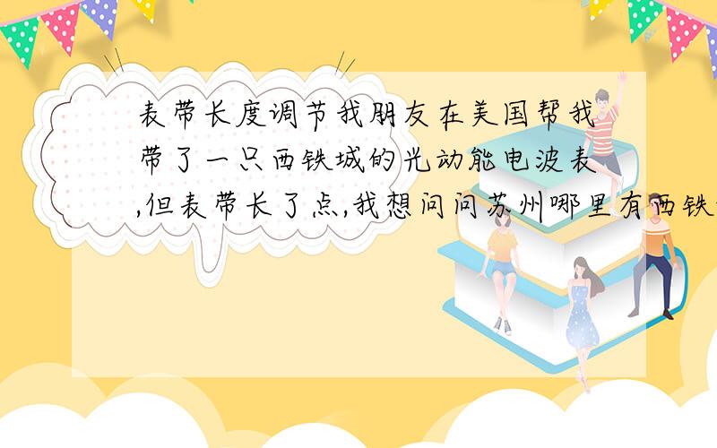 表带长度调节我朋友在美国帮我带了一只西铁城的光动能电波表,但表带长了点,我想问问苏州哪里有西铁城专柜可以调表带长度的