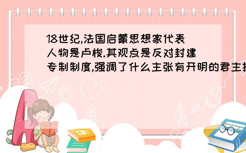 18世纪,法国启蒙思想家代表人物是卢梭.其观点是反对封建专制制度,强调了什么主张有开明的君主执政,强调资产阶级的什么和什么