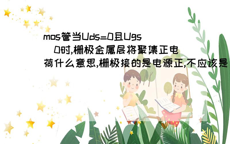 mos管当Uds=0且Ugs〉0时,栅极金属层将聚集正电荷什么意思,栅极接的是电源正,不应该是负电核吗