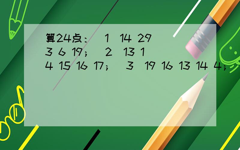 算24点：（1）14 29 3 6 19；（2）13 14 15 16 17；（3）19 16 13 14 4；（4）22 30 13 17 19.