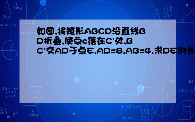 如图,将矩形ABCD沿直线BD折叠,使点c落在C'处,BC'交AD于点E,AD=8,AB=4,求DE的长.