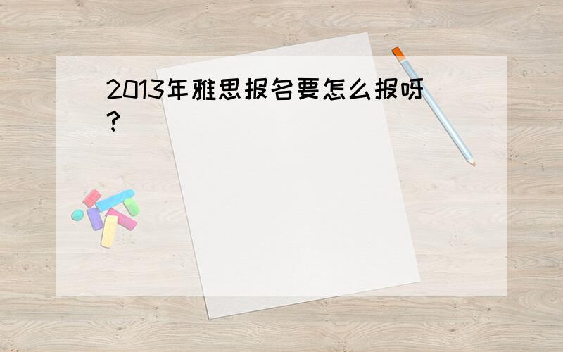 2013年雅思报名要怎么报呀?