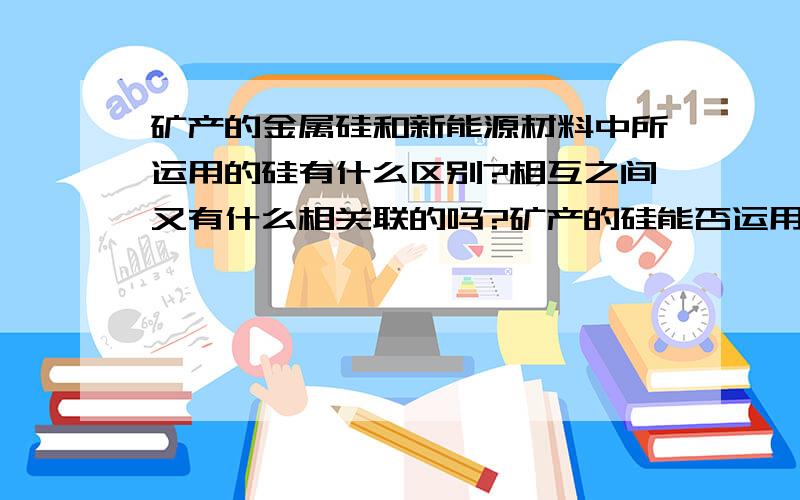 矿产的金属硅和新能源材料中所运用的硅有什么区别?相互之间又有什么相关联的吗?矿产的硅能否运用到新能源当中?