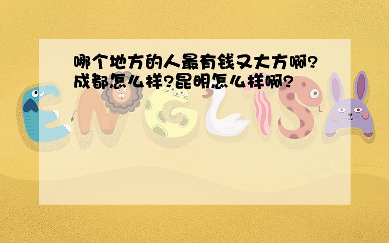 哪个地方的人最有钱又大方啊?成都怎么样?昆明怎么样啊?