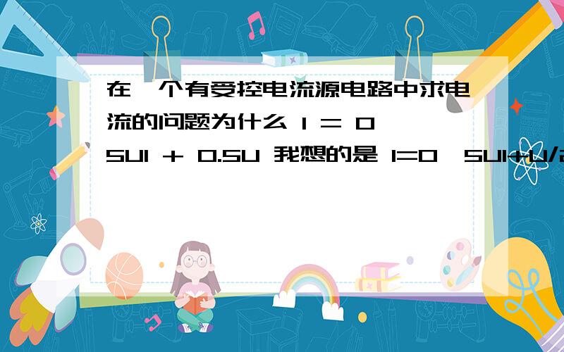 在一个有受控电流源电路中求电流的问题为什么 I = 0,5U1 + 0.5U 我想的是 I=0,5U1+U/2 .这是等效受控电压源，为什么对应上图受控电流源的电流方向，U1方向是 左+右-