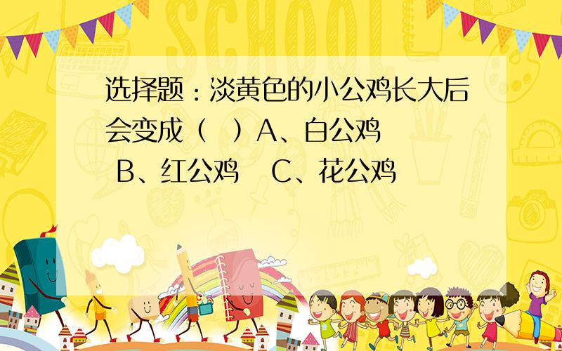 选择题：淡黄色的小公鸡长大后会变成（  ）A、白公鸡   B、红公鸡   C、花公鸡