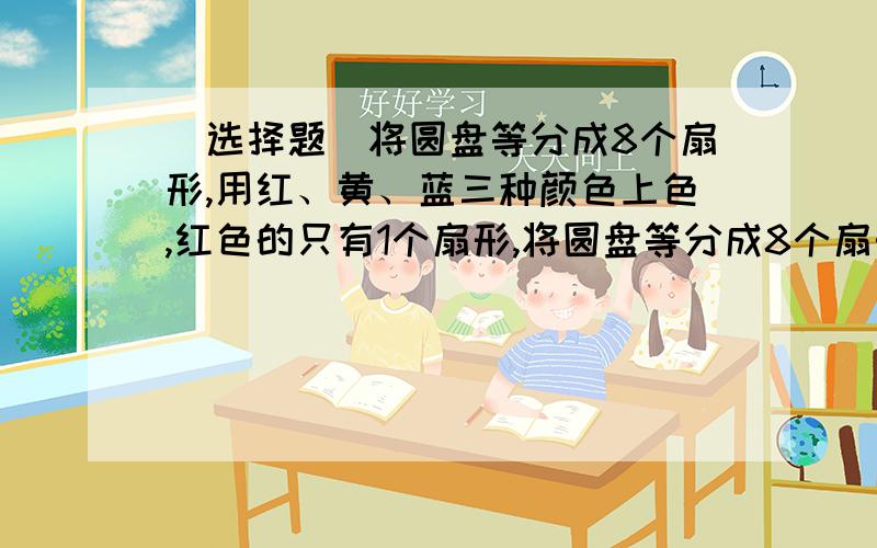 （选择题）将圆盘等分成8个扇形,用红、黄、蓝三种颜色上色,红色的只有1个扇形,将圆盘等分成8个扇形,用红、黄、蓝三种颜色上色,红色的只有1个扇形,黄色的有3个扇形,蓝色的有4个扇形.A：