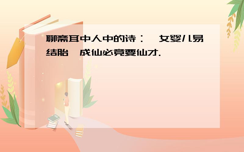 聊斋耳中人中的诗：姹女婴儿易结胎,成仙必竟要仙才.