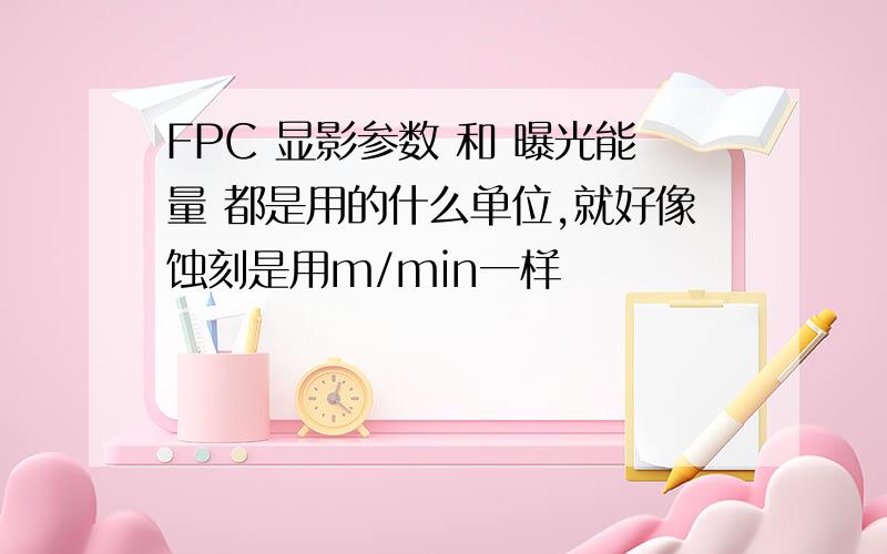 FPC 显影参数 和 曝光能量 都是用的什么单位,就好像蚀刻是用m/min一样