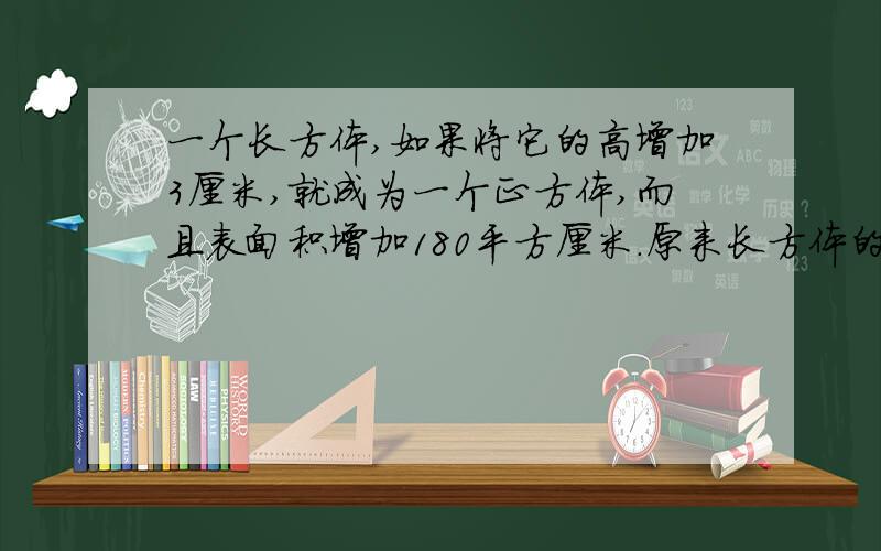 一个长方体,如果将它的高增加3厘米,就成为一个正方体,而且表面积增加180平方厘米.原来长方体的体积是（ ）立方厘米