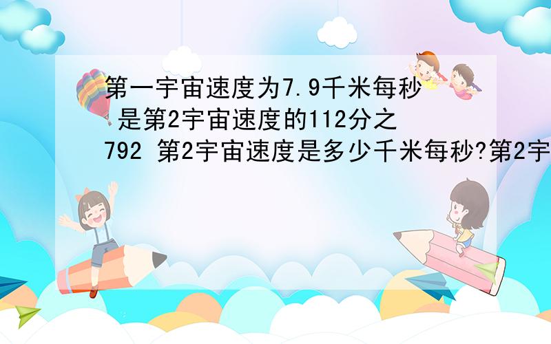 第一宇宙速度为7.9千米每秒 是第2宇宙速度的112分之792 第2宇宙速度是多少千米每秒?第2宇宙速度是第3宇第一宇宙速度为7.9千米每秒 是第2宇宙速度的112分之792 第2宇宙速度是多少千米每秒?第2