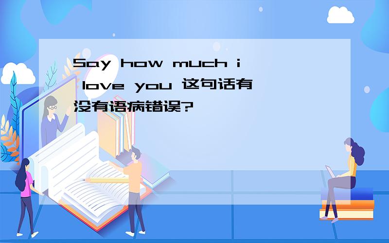 Say how much i love you 这句话有没有语病错误?