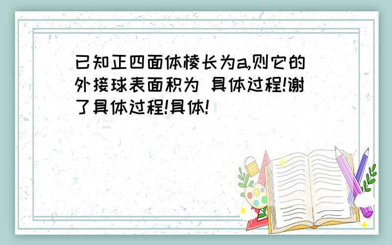 已知正四面体棱长为a,则它的外接球表面积为 具体过程!谢了具体过程!具体!