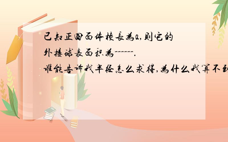 已知正四面体棱长为a,则它的外接球表面积为------.谁能告诉我半径怎么求得,为什么我算不到（有图更好）