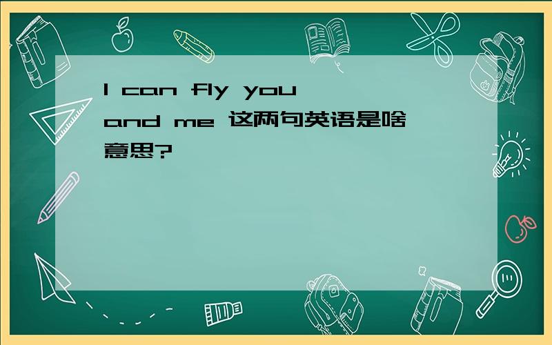 I can fly you and me 这两句英语是啥意思?