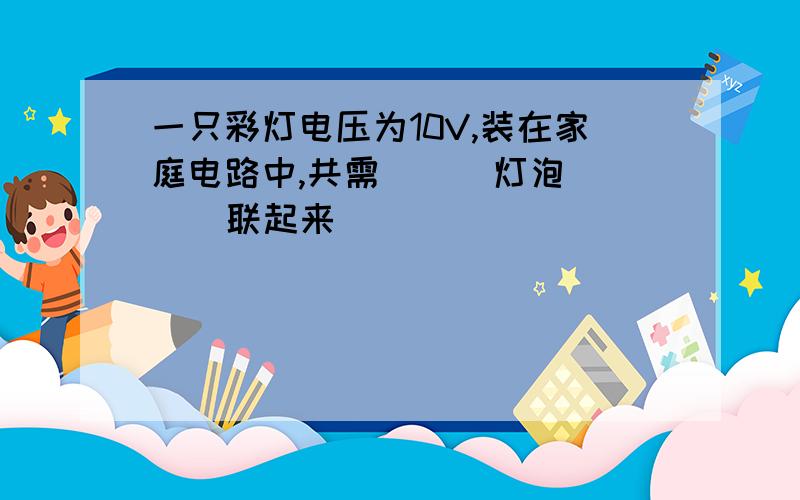 一只彩灯电压为10V,装在家庭电路中,共需（  ）灯泡（  ）联起来