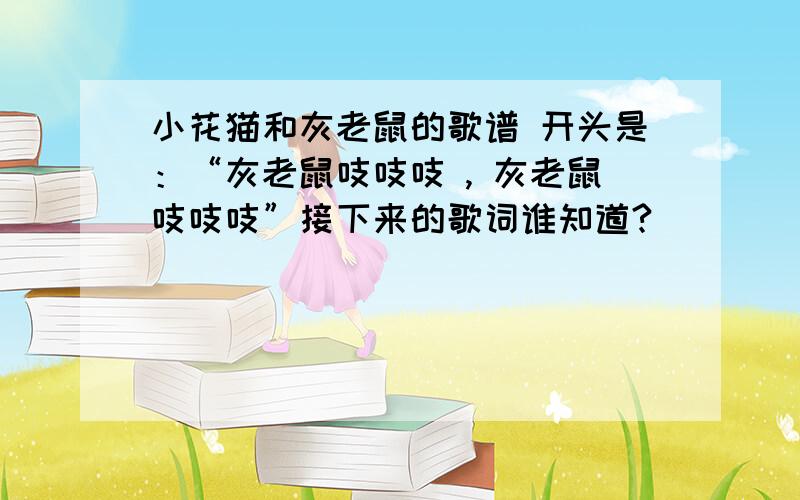 小花猫和灰老鼠的歌谱 开头是：“灰老鼠吱吱吱 , 灰老鼠吱吱吱”接下来的歌词谁知道?