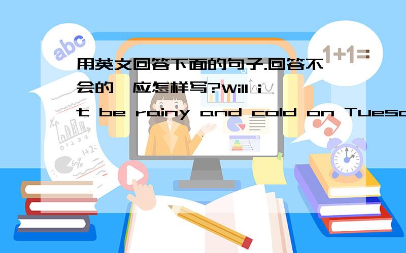 用英文回答下面的句子.回答不会的,应怎样写?Will it be rainy and cold on Tuesday?星期二的天气会又下雨又冷吗?