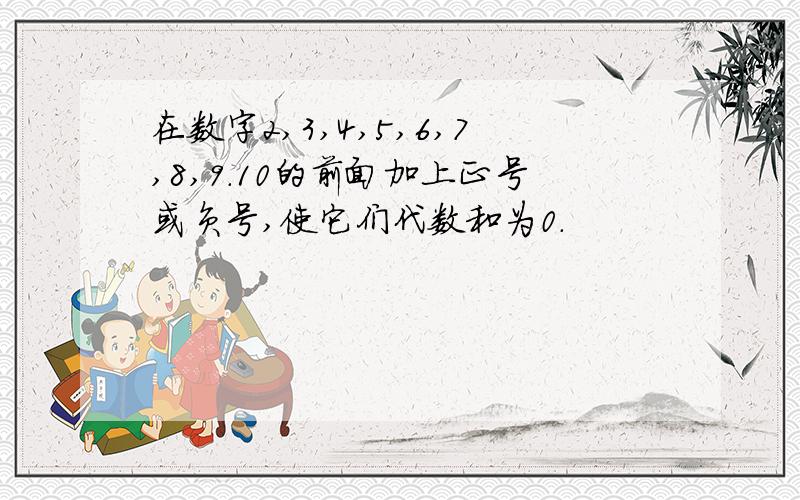 在数字2,3,4,5,6,7,8,9.10的前面加上正号或负号,使它们代数和为0.