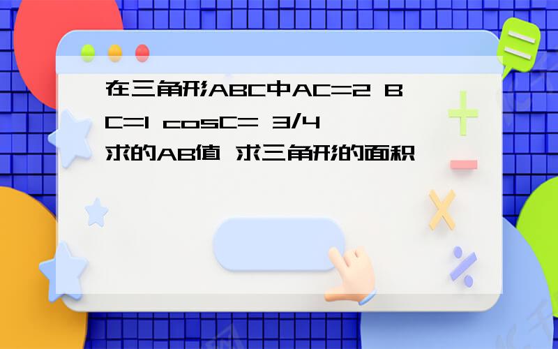 在三角形ABC中AC=2 BC=1 cosC= 3/4 求的AB值 求三角形的面积