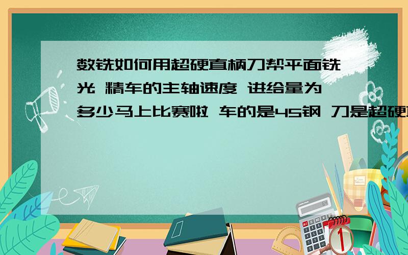 数铣如何用超硬直柄刀帮平面铣光 精车的主轴速度 进给量为多少马上比赛啦 车的是45钢 刀是超硬直柄刀 广州数铣