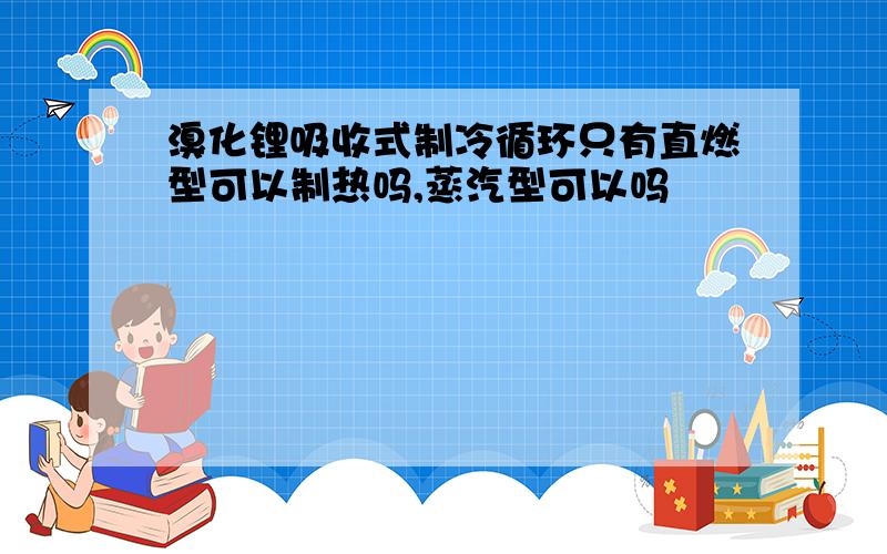 溴化锂吸收式制冷循环只有直燃型可以制热吗,蒸汽型可以吗