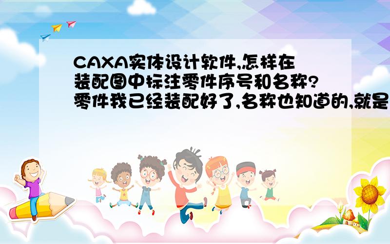 CAXA实体设计软件,怎样在装配图中标注零件序号和名称?零件我已经装配好了,名称也知道的,就是不会在图上标序号和名称