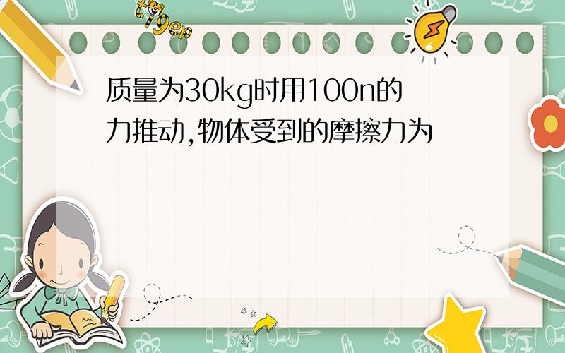 质量为30kg时用100n的力推动,物体受到的摩擦力为