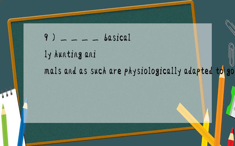 9)____ basically hunting animals and as such are physiologically adapted to going for long periodswithout food or water.A.Dogs beingB.DogsC.There are dogsD.Dogs are顺便有一道我N天前发出的一个问题,一直没人解答,如方便请看看