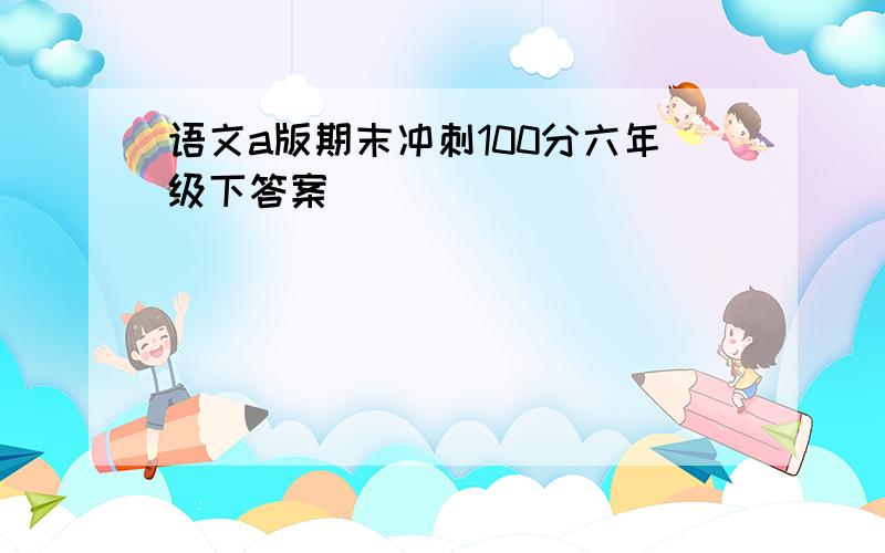 语文a版期末冲刺100分六年级下答案