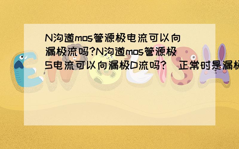 N沟道mos管源极电流可以向漏极流吗?N沟道mos管源极S电流可以向漏极D流吗?（正常时是漏极D电流向源极S流)不知道有没有某种情况会反着流,如电源里的同步整流用MOS（IRF907Z）,请高人详细讲解!