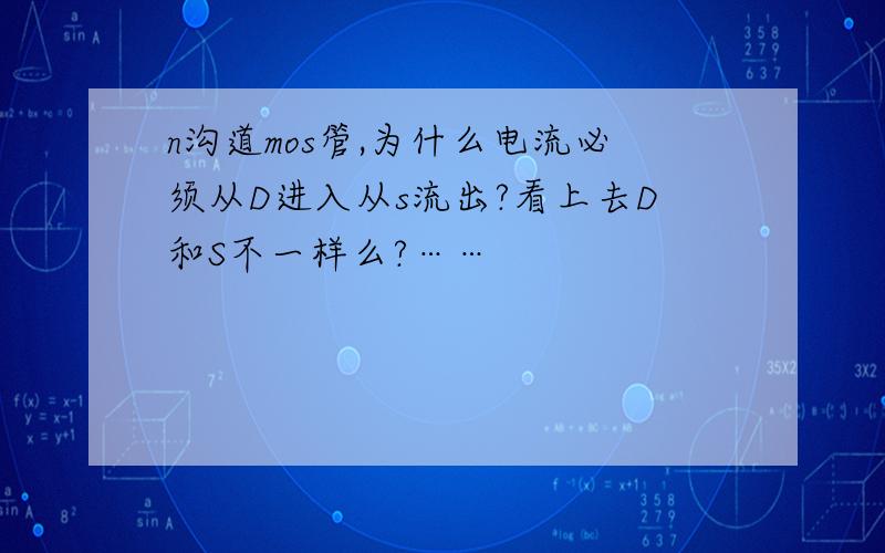 n沟道mos管,为什么电流必须从D进入从s流出?看上去D和S不一样么?……