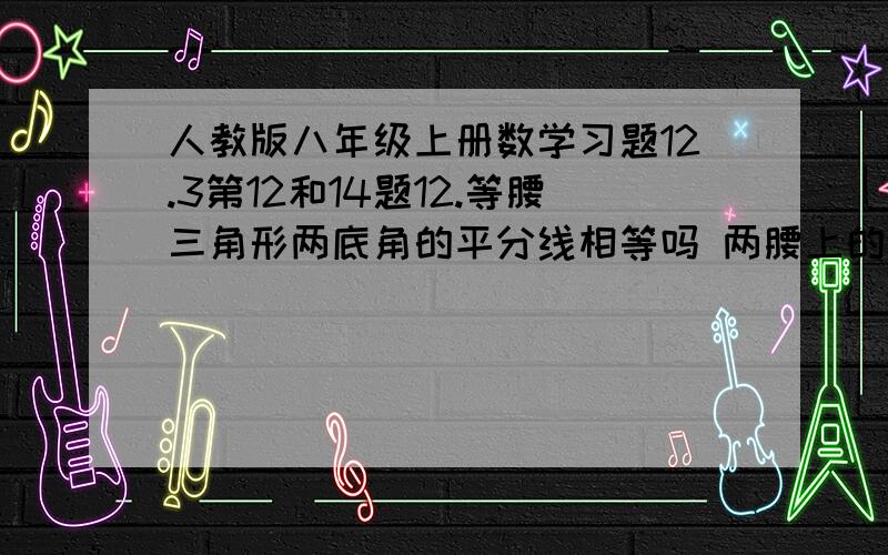 人教版八年级上册数学习题12.3第12和14题12.等腰三角形两底角的平分线相等吗 两腰上的中线呢 两腰上的高呢 证明其中的一个结论