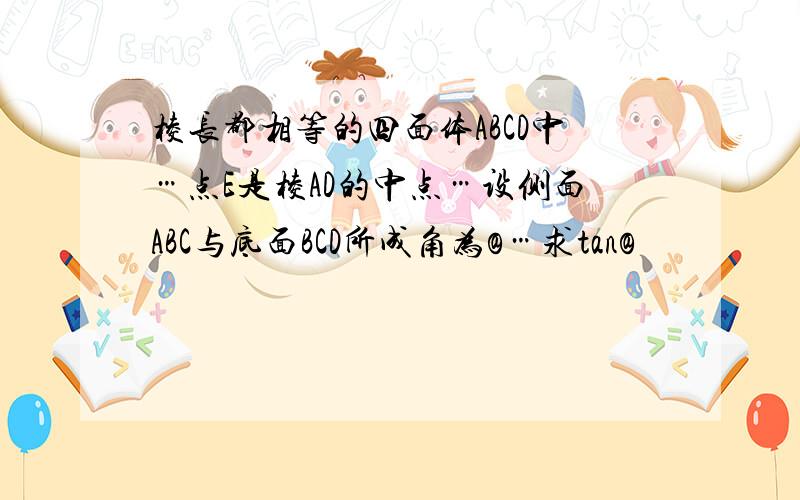 棱长都相等的四面体ABCD中…点E是棱AD的中点…设侧面ABC与底面BCD所成角为@…求tan@