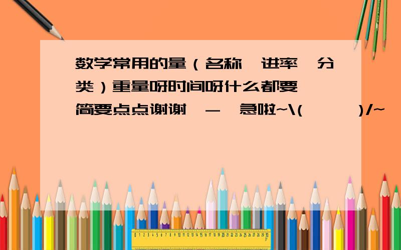 数学常用的量（名称,进率,分类）重量呀时间呀什么都要……简要点点谢谢*-*急啦~\(≧▽≦)/~