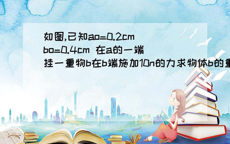 如图,已知ao=0.2cm bo=0.4cm 在a的一端挂一重物b在b端施加10n的力求物体b的重力