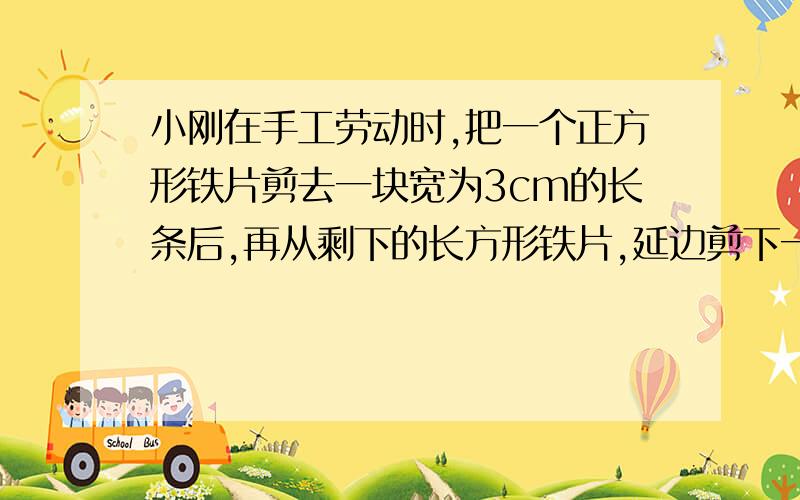 小刚在手工劳动时,把一个正方形铁片剪去一块宽为3cm的长条后,再从剩下的长方形铁片,延边剪下一宽为4cm的长条,如果这两次剪下来的长条面积相等,那么原来的正方形铁片的边长是多少cm?（