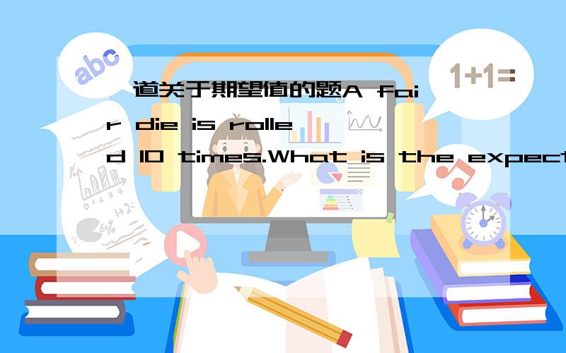 一道关于期望值的题A fair die is rolled 10 times.What is the expected sum of the 10 rolls?一个骰子扔10次,这10次的期望值和是多少?