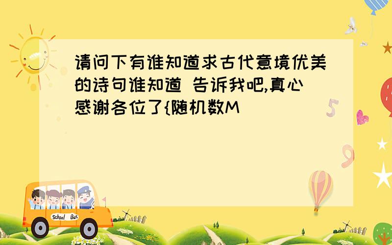 请问下有谁知道求古代意境优美的诗句谁知道 告诉我吧,真心感谢各位了{随机数M