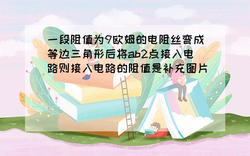 一段阻值为9欧姆的电阻丝弯成等边三角形后将ab2点接入电路则接入电路的阻值是补充图片