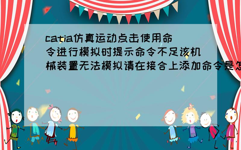 catia仿真运动点击使用命令进行模拟时提示命令不足该机械装置无法模拟请在接合上添加命令是怎么回事?本人CATIA 菜鸟一个 能帮我做一下更好了 报酬可商议