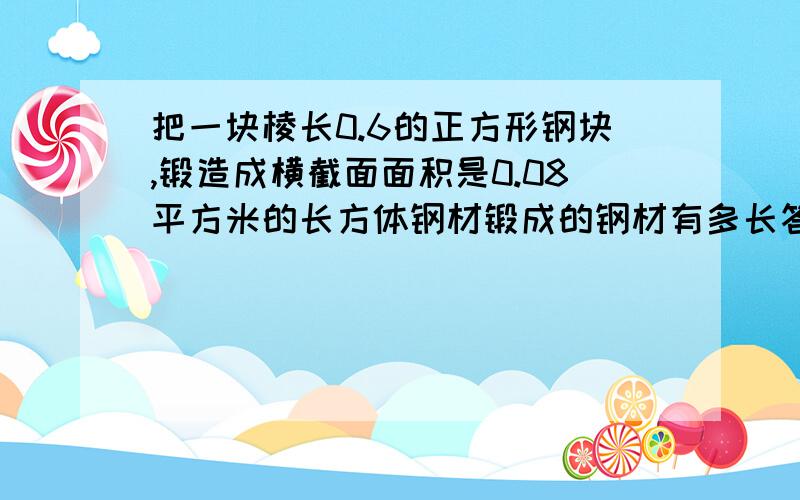 把一块棱长0.6的正方形钢块,锻造成横截面面积是0.08平方米的长方体钢材锻成的钢材有多长答对了重重有赏