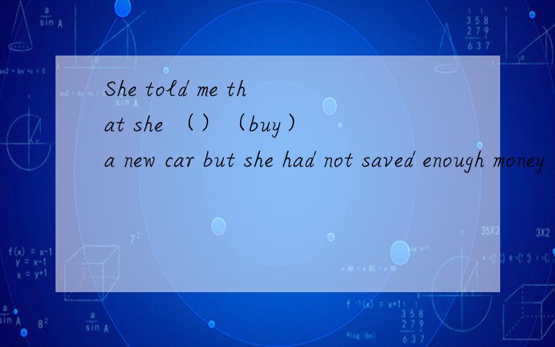 She told me that she （）（buy）a new car but she had not saved enough money 动词填空