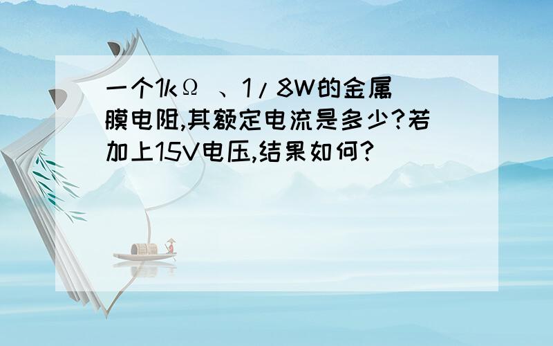 一个1kΩ 、1/8W的金属膜电阻,其额定电流是多少?若加上15V电压,结果如何?