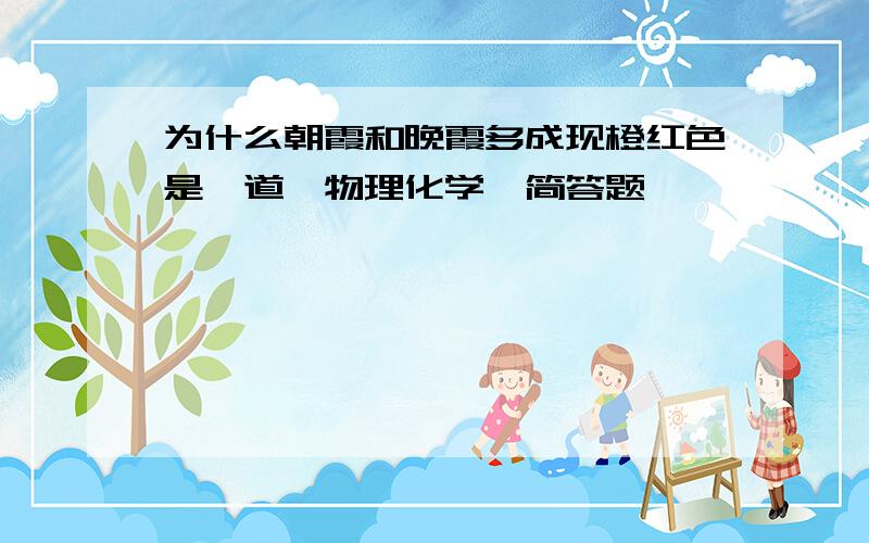 为什么朝霞和晚霞多成现橙红色是一道《物理化学》简答题