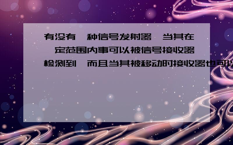 有没有一种信号发射器,当其在一定范围内事可以被信号接收器检测到,而且当其被移动时接收器也可以感应到就用来汽车、自行车防盗用的,希望回答可以详细些.