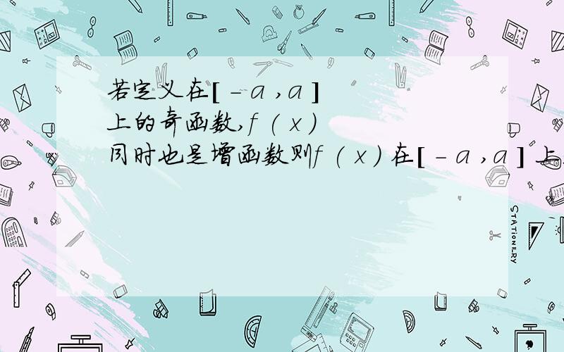 若定义在[ - a ,a ]上的奇函数,f ( x ) 同时也是增函数则f ( x ) 在[ - a ,a ] 上是奇还...若定义在[ - a ,a ]上的奇函数,f ( x ) 同时也是增函数则f ( x ) 在[ - a ,a ] 上是奇还是偶函数?单调性怎样?只要正