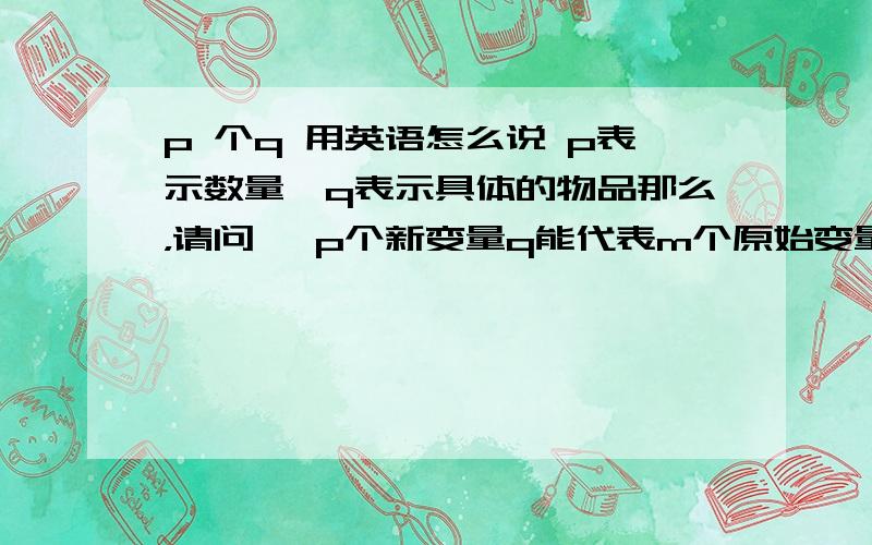 p 个q 用英语怎么说 p表示数量,q表示具体的物品那么，请问   p个新变量q能代表m个原始变量n    怎么翻译