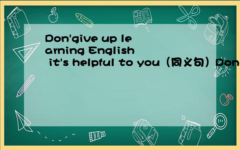 Don'give up learning English it's helpful to you（同义句）Don't ___ ____ Eenglish,it's helpful to you.